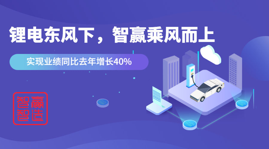 鋰電東風(fēng)下，看智贏如何應(yīng)對(duì)“內(nèi)卷的2021”乘風(fēng)而上，實(shí)現(xiàn)業(yè)績(jī)同比去年增長(zhǎng)40%